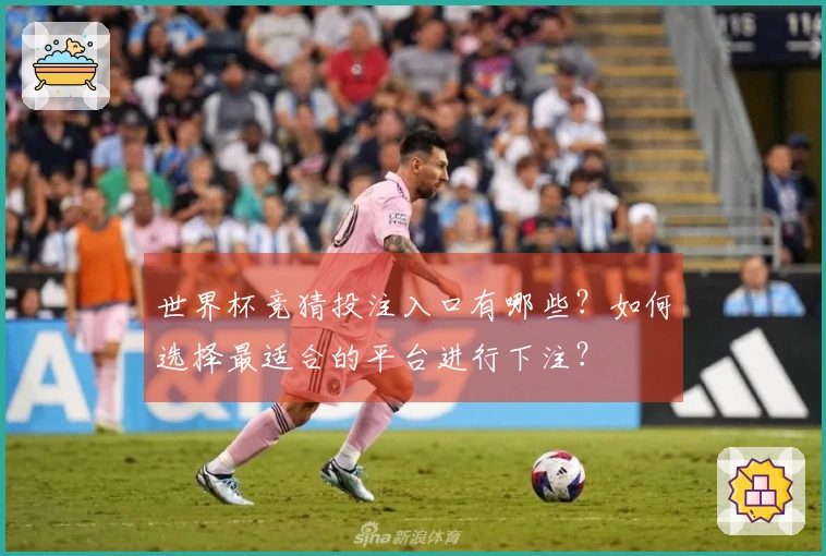 世界杯竞猜投注入口有哪些？如何选择最适合的平台进行下注？