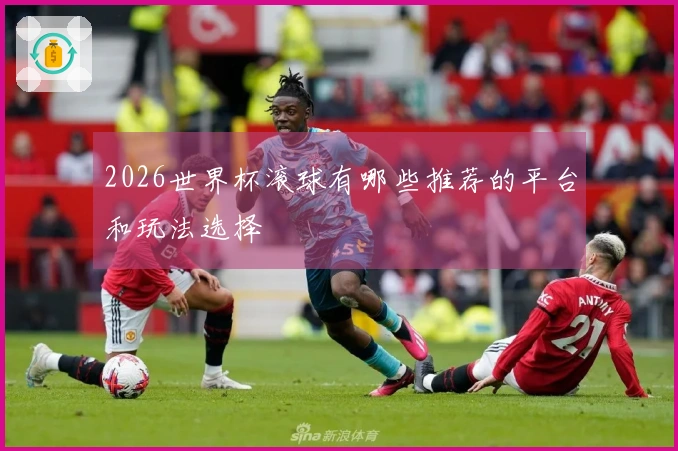 2026世界杯滚球有哪些推荐的平台和玩法选择