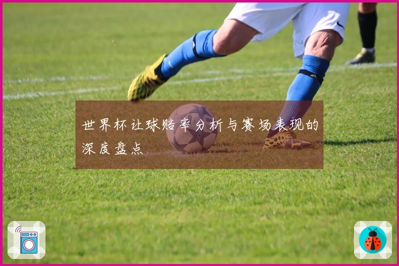 世界杯让球赔率分析与赛场表现的深度盘点