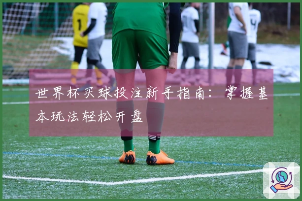 世界杯买球投注新手指南：掌握基本玩法轻松开盘