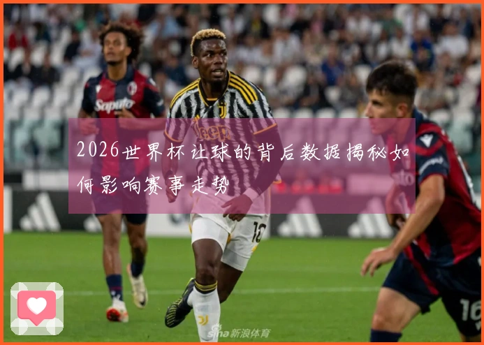 2026世界杯让球的背后数据揭秘如何影响赛事走势