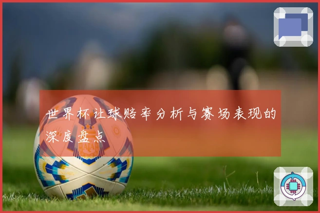 世界杯让球赔率分析与赛场表现的深度盘点