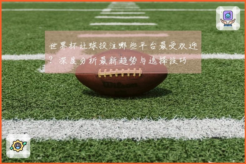 世界杯让球投注哪些平台最受欢迎？深度分析最新趋势与选择技巧