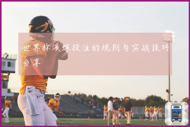 世界杯滚球投注的规则与实战技巧分享