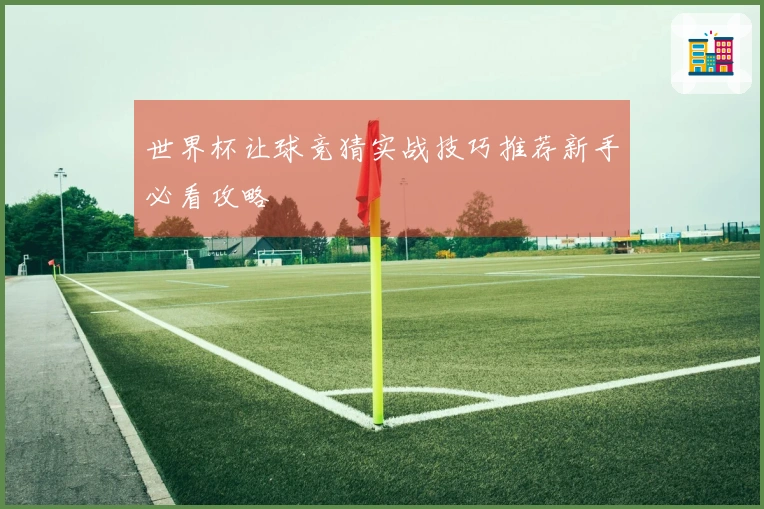 世界杯让球竞猜实战技巧推荐新手必看攻略