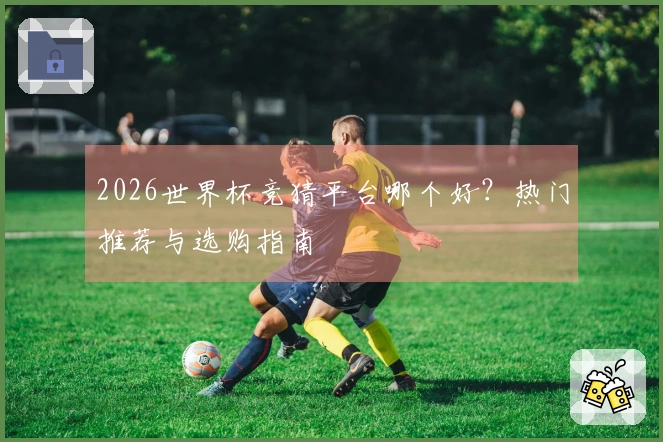 2026世界杯竞猜平台哪个好？热门推荐与选购指南