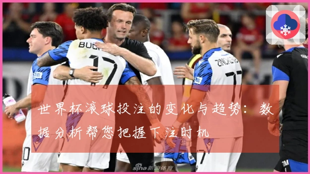 世界杯滚球投注的变化与趋势：数据分析帮您把握下注时机